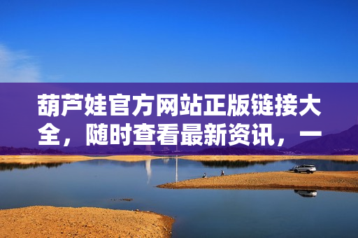 葫蘆娃官方網(wǎng)站正版鏈接大全，隨時查看最新資訊，一鍵進入精彩世界