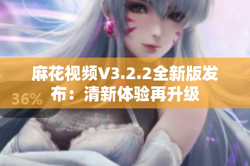 麻花視頻V3.2.2全新版發(fā)布：清新體驗(yàn)再升級(jí)