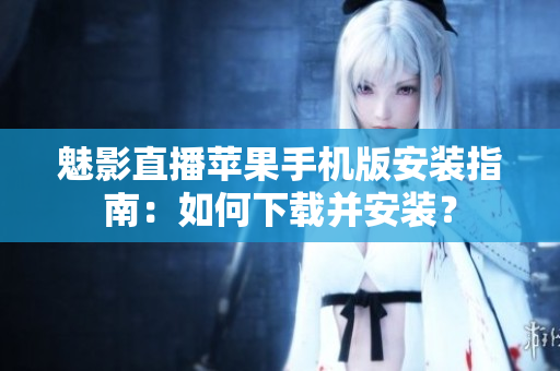 魅影直播蘋果手機版安裝指南：如何下載并安裝？