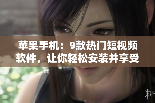 蘋果手機：9款熱門短視頻軟件，讓你輕松安裝并享受創(chuàng)意制作樂趣