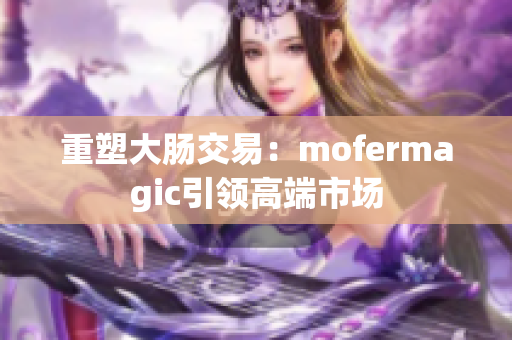 重塑大腸交易：mofermagic引領(lǐng)高端市場(chǎng)