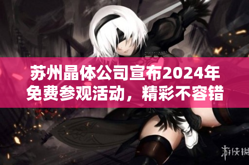蘇州晶體公司宣布2024年免費(fèi)參觀活動(dòng)，精彩不容錯(cuò)過