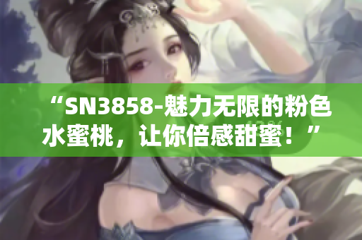 “SN3858-魅力無限的粉色水蜜桃，讓你倍感甜蜜！”