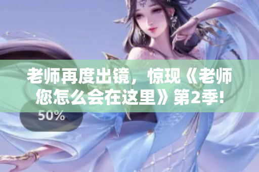 老師再度出鏡，驚現(xiàn)《老師您怎么會(huì)在這里》第2季!