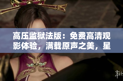 高壓監(jiān)獄法版：免費(fèi)高清觀影體驗(yàn)，滿載原聲之美，星光熠熠閃耀