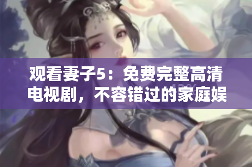 觀看妻子5：免費(fèi)完整高清電視劇，不容錯(cuò)過的家庭娛樂選擇