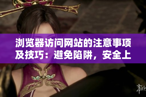 瀏覽器訪問網(wǎng)站的注意事項(xiàng)及技巧：避免陷阱，安全上網(wǎng)，智慧使用網(wǎng)絡(luò)