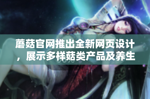 蘑菇官網(wǎng)推出全新網(wǎng)頁(yè)設(shè)計(jì)，展示多樣菇類產(chǎn)品及養(yǎng)生知識(shí)