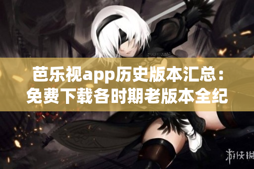 芭樂視app歷史版本匯總：免費(fèi)下載各時(shí)期老版本全紀(jì)實(shí)