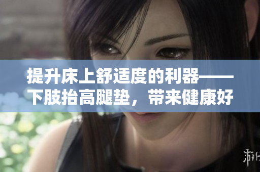 提升床上舒適度的利器——下肢抬高腿墊，帶來(lái)健康好處