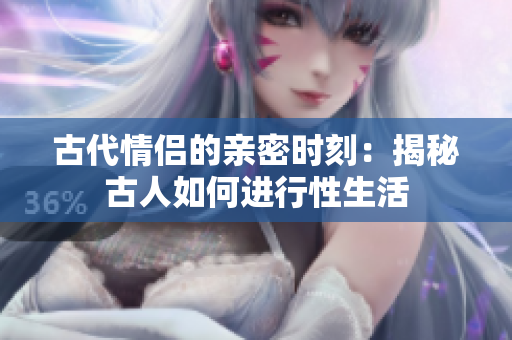 古代情侶的親密時刻：揭秘古人如何進(jìn)行性生活