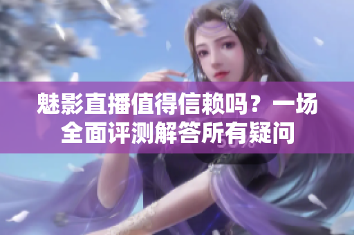 魅影直播值得信賴嗎？一場全面評測解答所有疑問