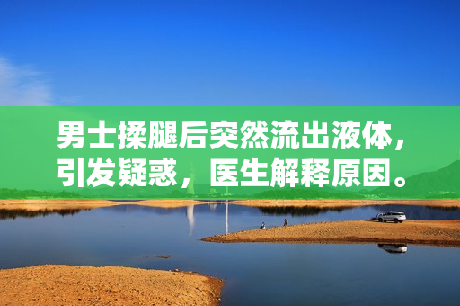 男士揉腿后突然流出液體，引發(fā)疑惑，醫(yī)生解釋原因。