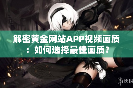 解密黃金網(wǎng)站APP視頻畫質(zhì)：如何選擇最佳畫質(zhì)？