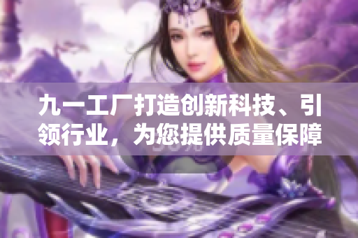 九一工廠打造創(chuàng)新科技、引領(lǐng)行業(yè)，為您提供質(zhì)量保障