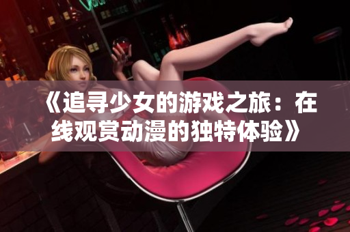 《追尋少女的游戲之旅：在線觀賞動漫的獨特體驗》
