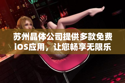 蘇州晶體公司提供多款免費iOS應(yīng)用，讓您暢享無限樂趣