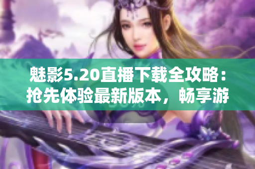 魅影5.20直播下載全攻略：搶先體驗(yàn)最新版本，暢享游戲樂趣