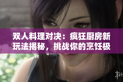 雙人料理對決：瘋狂廚房新玩法揭秘，挑戰(zhàn)你的烹飪極限!