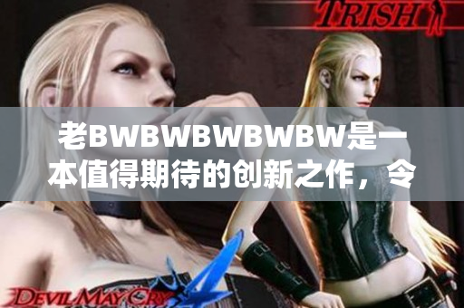 老BWBWBWBWBW是一本值得期待的創(chuàng)新之作，令人熱切期待。
