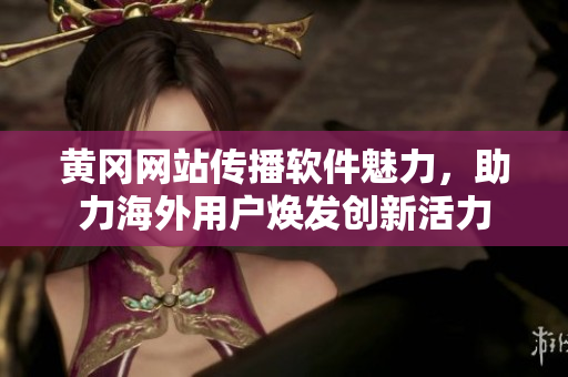 黃岡網站傳播軟件魅力，助力海外用戶煥發(fā)創(chuàng)新活力