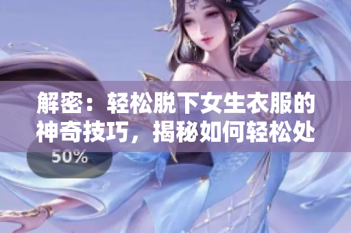 解密：輕松脫下女生衣服的神奇技巧，揭秘如何輕松處理各種衣著挑戰(zhàn)
