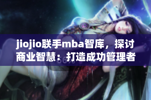 jiojio聯(lián)手mba智庫，探討商業(yè)智慧：打造成功管理者路徑