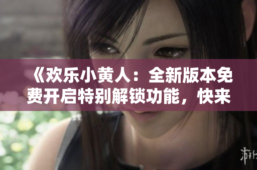 《歡樂小黃人：全新版本免費開啟特別解鎖功能，快來體驗吧！》