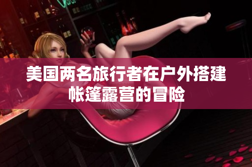 美國兩名旅行者在戶外搭建帳篷露營的冒險