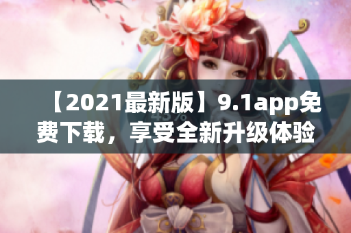 【2021最新版】9.1app免費(fèi)下載，享受全新升級(jí)體驗(yàn)