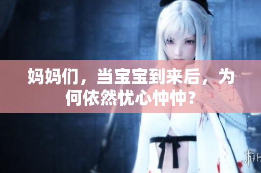 媽媽們，當(dāng)寶寶到來后，為何依然憂心忡忡？