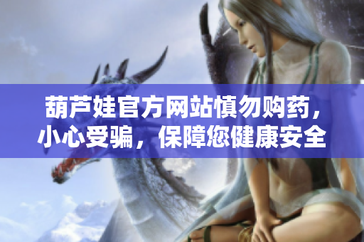 葫蘆娃官方網(wǎng)站慎勿購藥，小心受騙，保障您健康安全