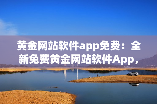 黃金網(wǎng)站軟件app免費(fèi)：全新免費(fèi)黃金網(wǎng)站軟件App，為您帶來無限黃金投資可能