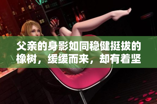父親的身影如同穩(wěn)健挺拔的橡樹，緩緩而來，卻有著堅(jiān)定有力的步伐。