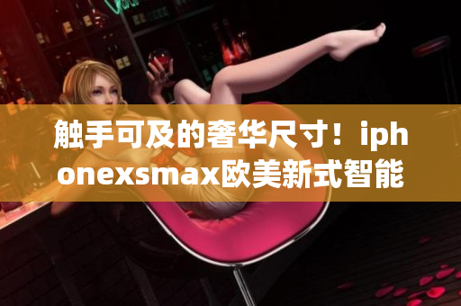 觸手可及的奢華尺寸！iphonexsmax歐美新式智能手機(jī)震撼登場