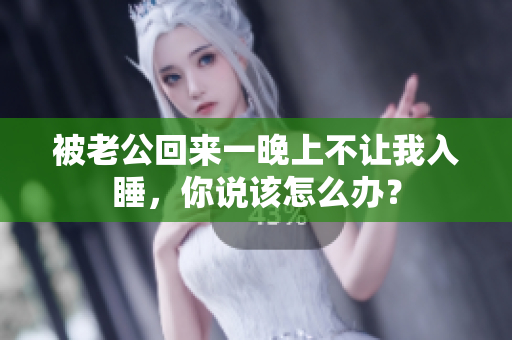 被老公回來一晚上不讓我入睡，你說該怎么辦？