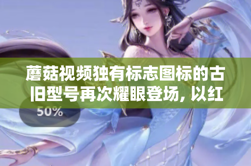 蘑菇視頻獨(dú)有標(biāo)志圖標(biāo)的古舊型號(hào)再次耀眼登場(chǎng), 以紅色為主題！