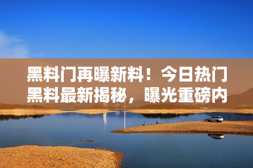 黑料門再曝新料！今日熱門黑料最新揭秘，曝光重磅內(nèi)幕引發(fā)熱議！