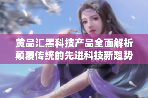黃品匯黑科技產(chǎn)品全面解析顛覆傳統(tǒng)的先進科技新趨勢