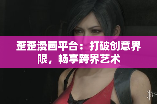 歪歪漫畫平臺：打破創(chuàng)意界限，暢享跨界藝術(shù)