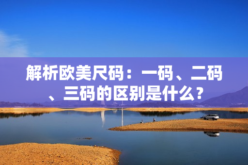 解析歐美尺碼：一碼、二碼、三碼的區(qū)別是什么？