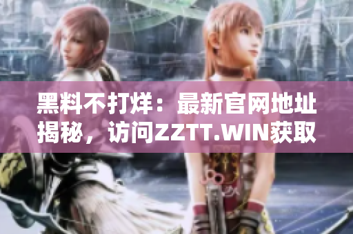黑料不打烊：最新官網(wǎng)地址揭秘，訪問ZZTT.WIN獲取最新爆料信息