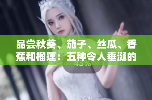 品嘗秋葵、茄子、絲瓜、香蕉和榴蓮：五種令人垂涎的水果和蔬菜的美味指南