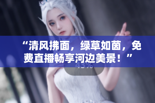 “清風(fēng)拂面，綠草如茵，免費(fèi)直播暢享河邊美景！”
