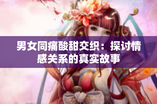 男女同痛酸甜交織：探討情感關(guān)系的真實故事