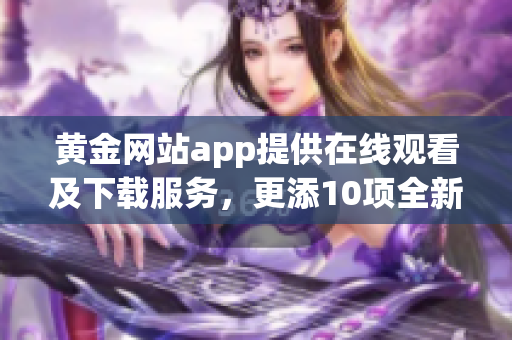 黃金網(wǎng)站app提供在線觀看及下載服務(wù)，更添10項(xiàng)全新功能