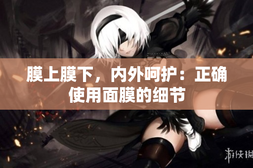 膜上膜下，內(nèi)外呵護(hù)：正確使用面膜的細(xì)節(jié)