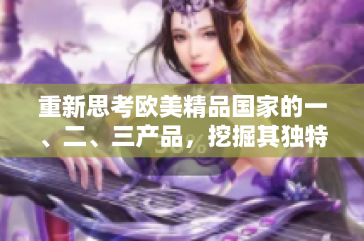 重新思考?xì)W美精品國家的一、二、三產(chǎn)品，挖掘其獨特之處