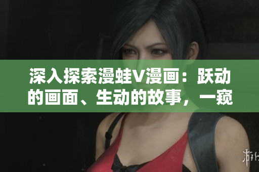 深入探索漫蛙V漫畫：躍動的畫面、生動的故事，一窺創(chuàng)意無限的動漫世界