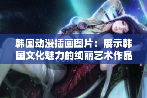 韓國動漫插畫圖片：展示韓國文化魅力的絢麗藝術(shù)作品